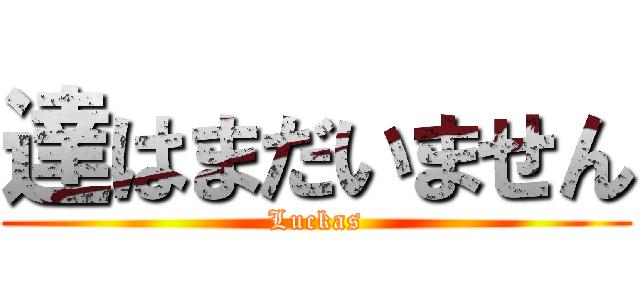 達はまだいません (Luckas)