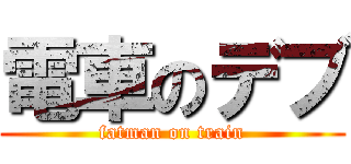 電車のデブ (fatman on train)