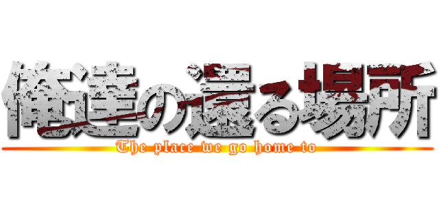 俺達の還る場所 (The place we go home to)