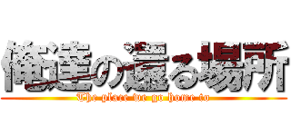 俺達の還る場所 (The place we go home to)