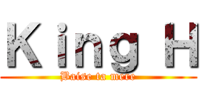 Ｋｉｎｇ Ｈ (Baise ta mere)