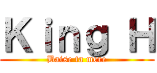 Ｋｉｎｇ Ｈ (Baise ta mere)