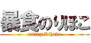 暴食のりほこ (eating Rihoko)
