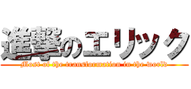 進撃のエリック (Most of the transformation in the world)