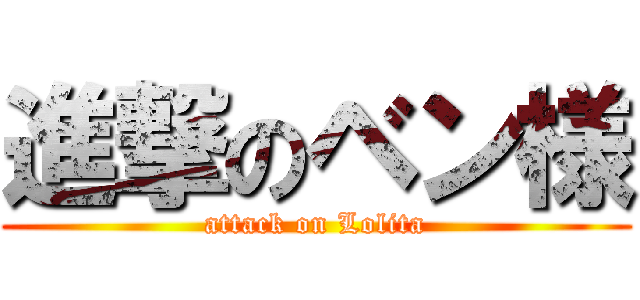 進撃のベン様 (attack on Lolita)