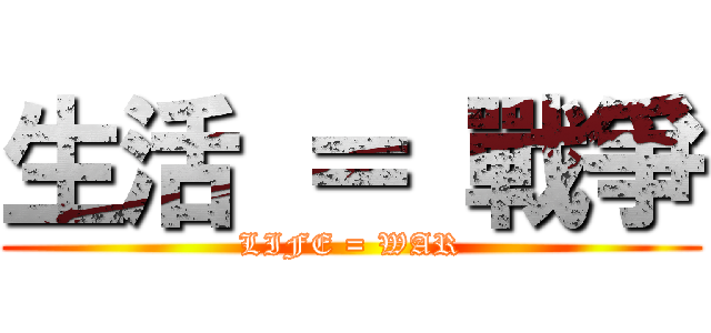 生活 ＝ 戰爭 (LIFE = WAR)