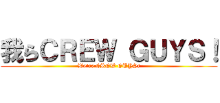 我らＣＲＥＷ ＧＵＹＳ！ (We\'re CREW GUYS!)