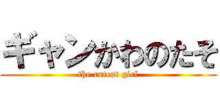 ギャンかわのたそ (the cutest girl)