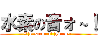 水素の音ォ～！ (The  sound of hydrogen )