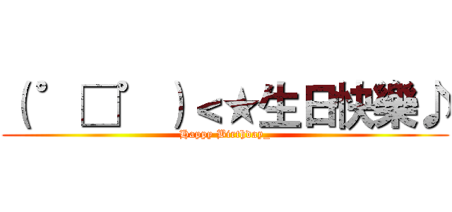 （ ゜□゜）＜★生日快樂♪ (Happy Birthday_)