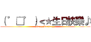 （ ゜□゜）＜★生日快樂♪ (Happy Birthday_)