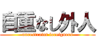 自重なし外人 (unrestraint foreigners)