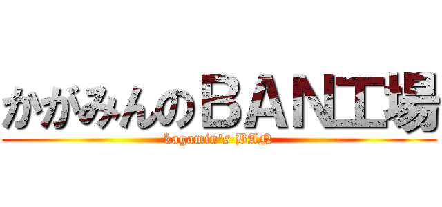 かがみんのＢＡＮ工場 (kagamin\'s BAN)