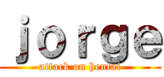 ｊｏｒｇｅ (attack on hentai)