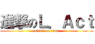 進撃のＬ．Ａｃｔ (attack on titan)