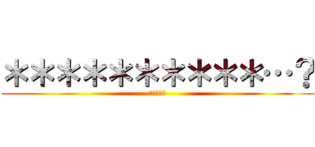 ＊＊＊＊＊＊＊＊＊＊…？ (吉本新喜劇)