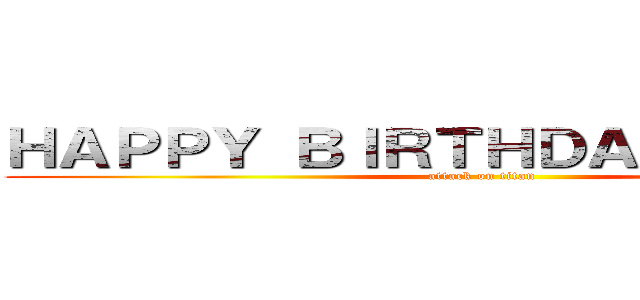 ＨＡＰＰＹ ＢＩＲＴＨＤＡＹ ＴＯ ＭＥ (attack on titan)