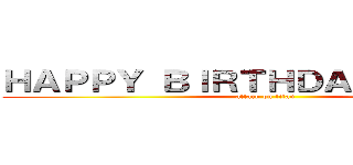 ＨＡＰＰＹ ＢＩＲＴＨＤＡＹ ＴＯ ＭＥ (attack on titan)
