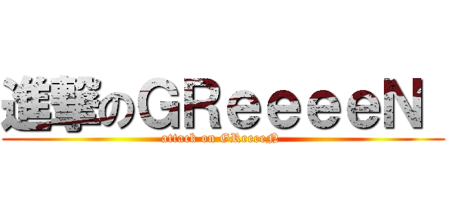 進撃のＧＲｅｅｅｅＮ  (attack on GReeeeN )