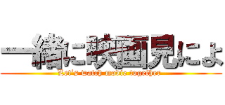 一緒に映画見によ (Let’s watch movie together )