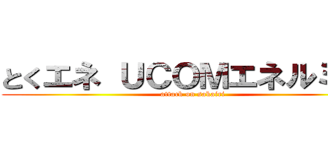 とくエネ ＵＣＯＭエネルミー  (attack on sakairi)