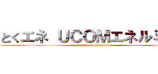 とくエネ ＵＣＯＭエネルミー  (attack on sakairi)