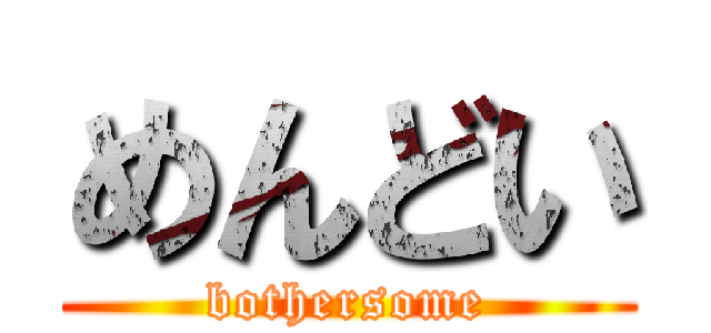 めんどい (bothersome)