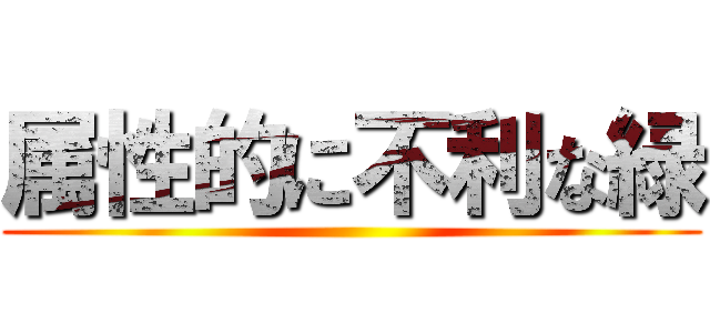 属性的に不利な緑 ()