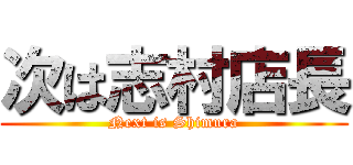 次は志村店長 (Next is Shimura)