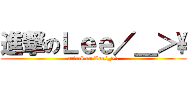 進撃のＬｅｅ／＿＞\\ (attack on Lee/_>\\)