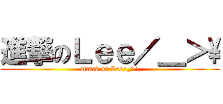 進撃のＬｅｅ／＿＞\\ (attack on Lee/_>\\)