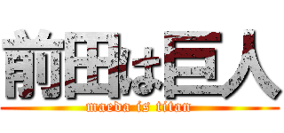 前田は巨人 (maeda is titan)