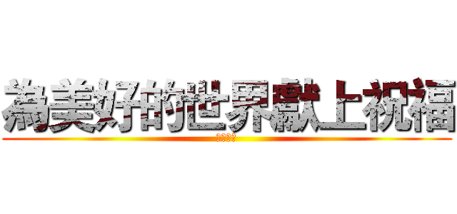 為美好的世界獻上祝福 (看什麼看)