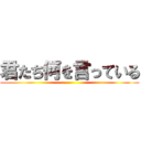 君たち何を言っている ()