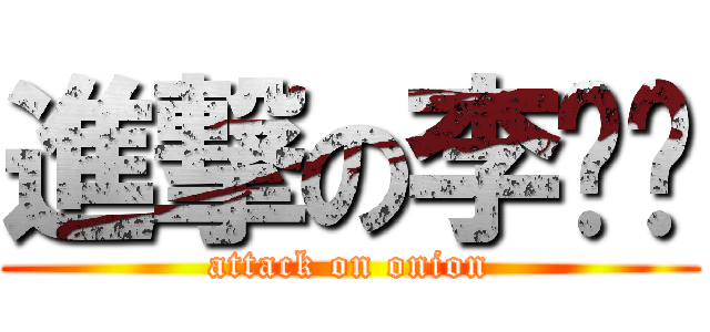 進撃の李蔥蔥 (attack on onion)