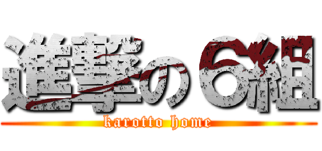 進撃の６組 (karotto home)