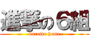 進撃の６組 (karotto home)
