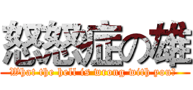 怒怒症の雄 (What the hell is wrong with you? )