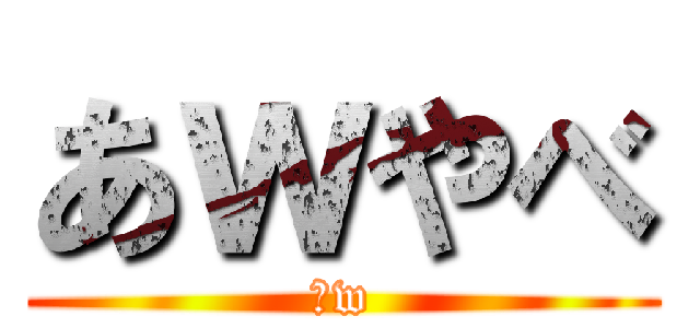 あｗやべ (んw)