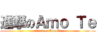 進撃のＡｍｏ Ｔｅ (attack on Amo Te)