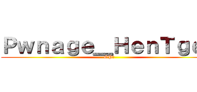 Ｐｗｎａｇｅ＿ＨｅｎＴｇｅｎ (OP?)