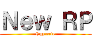 Ｎｅｗ ＲＰ (Cuz cute)