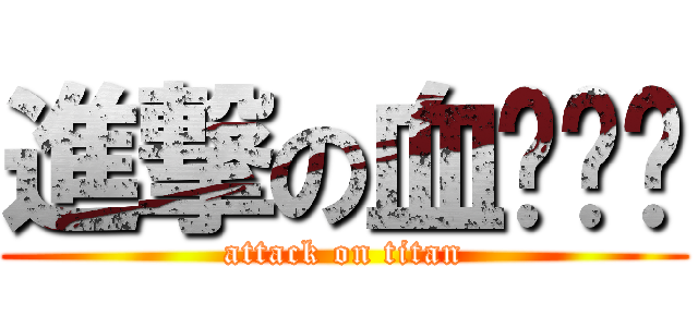 進撃の血ㄆㄧㄣ (attack on titan)