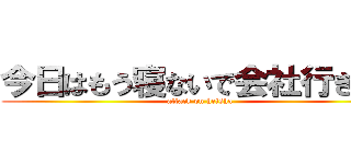 今日はもう寝ないで会社行きます (attack on heisha)