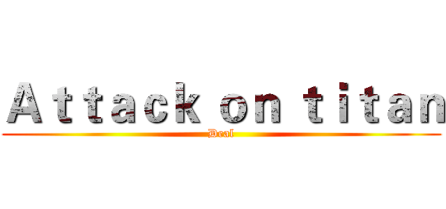 Ａｔｔａｃｋ ｏｎ ｔｉｔａｎ (Deal)