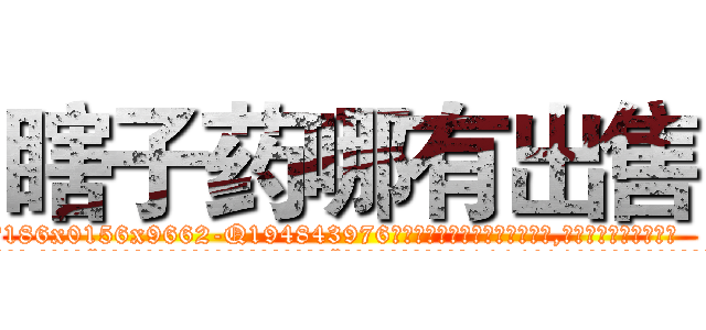 瞎子药哪有出售 (瞎子药哪有出售【电.话186x0156x9662-Q194843976林氏药业】我们做的是长期生意,靠的是老客户长期支持
参考消息网2月20日报道 韩媒称，“剩女多、离婚率高的城市，房价一定会上涨。”这是中国经济学家金岩石2016年12月参加在上海举行的房地产相关论坛时说的话。
)