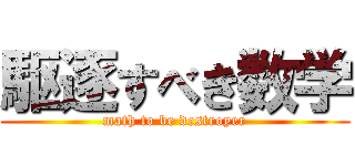 駆逐すべき数学 (math to be destroyer)