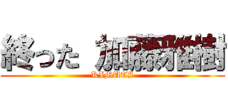 終った 加藤雅樹 (KIMUTI)