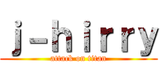 ｊ－ｈｉｒｒｙ (attack on titan)