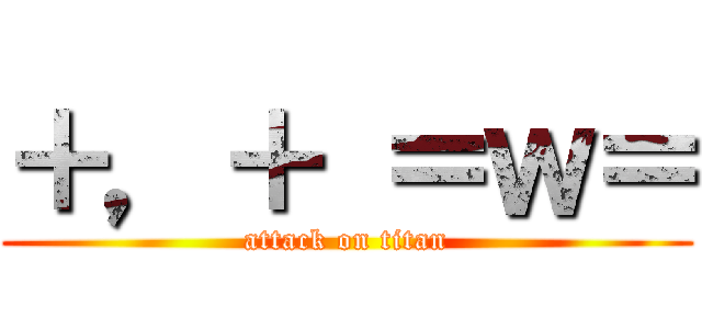 ＋，＋ ＝ｗ＝ (attack on titan)